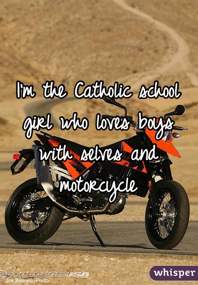 I'm the Catholic school girl who loves boys with selves and motorcycle 