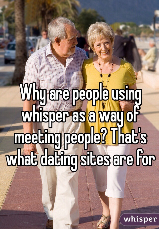Why are people using whisper as a way of meeting people? That's what dating sites are for 