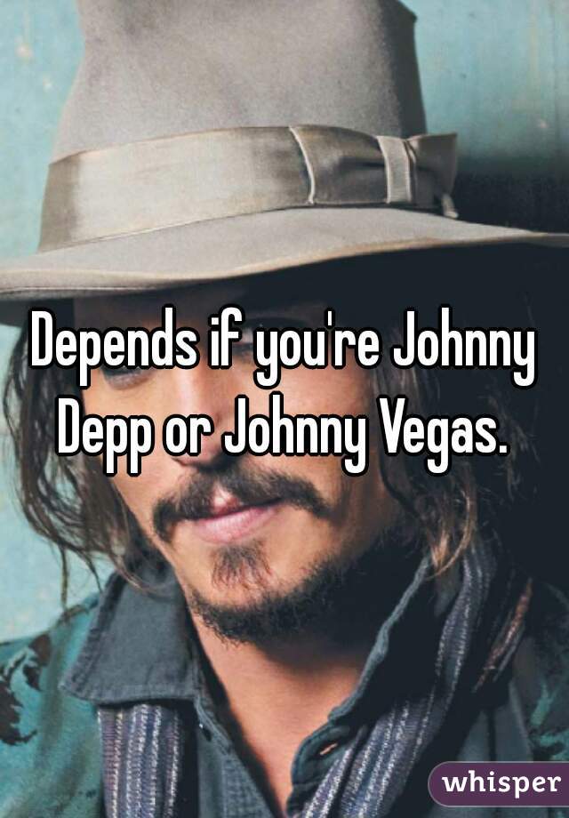 Depends if you're Johnny Depp or Johnny Vegas. 