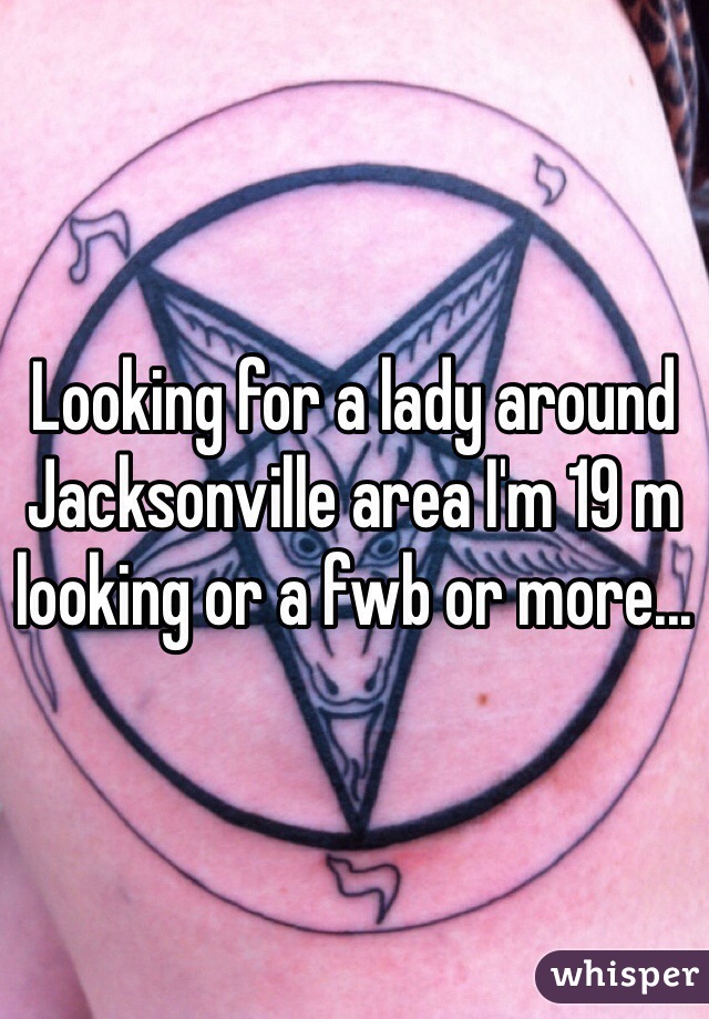 Looking for a lady around Jacksonville area I'm 19 m looking or a fwb or more...