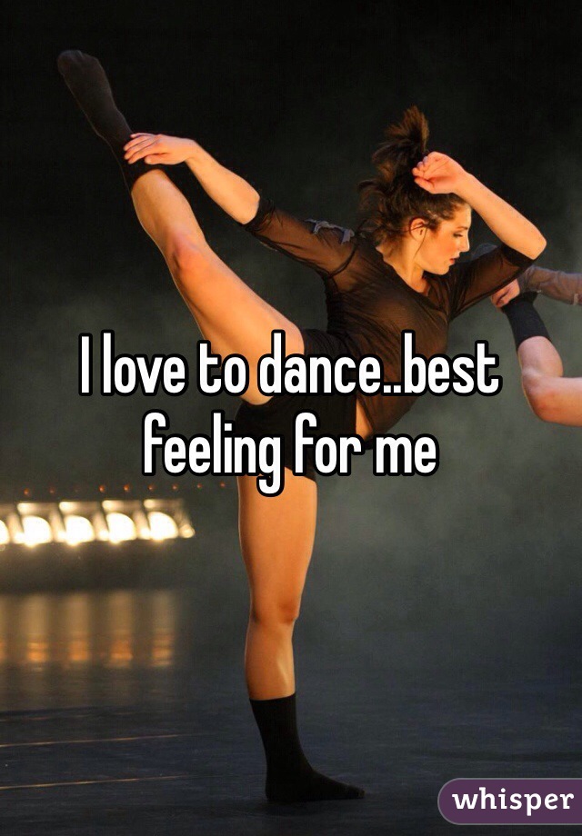 I love to dance..best feeling for me 