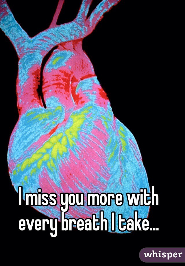 I miss you more with every breath I take...