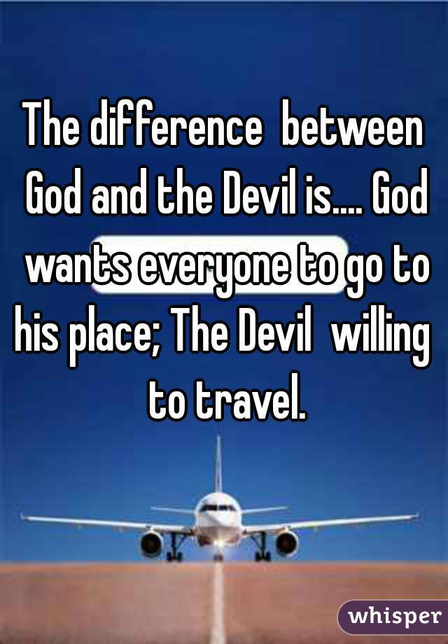 The difference  between God and the Devil is.... God wants everyone to go to his place; The Devil  willing  to travel.