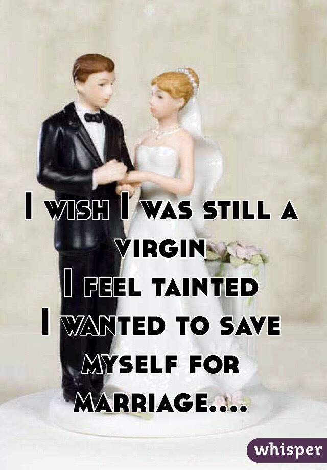 I wish I was still a virgin 
I feel tainted 
I wanted to save myself for marriage....