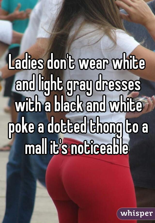 Ladies don't wear white and light gray dresses with a black and white poke a dotted thong to a mall it's noticeable 
