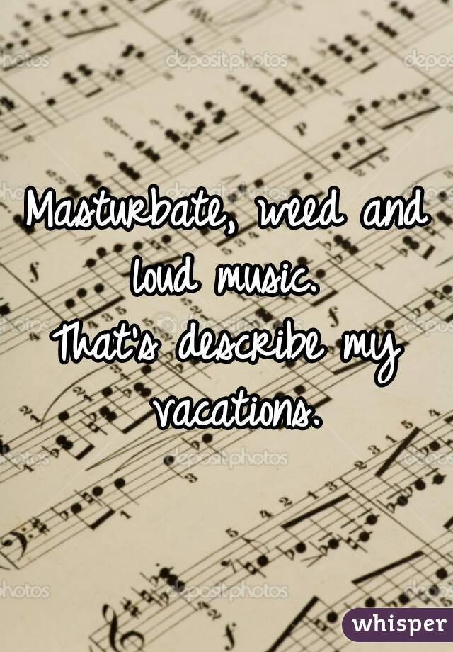 Masturbate, weed and loud music. 
That's describe my vacations.
