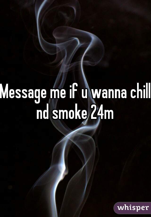 Message me if u wanna chill nd smoke 24m 