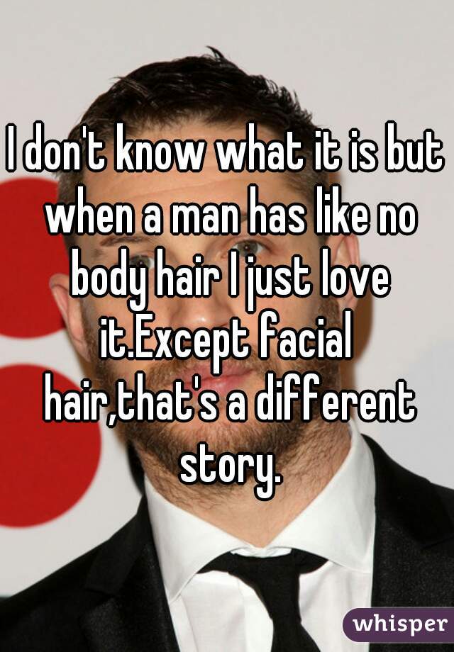 I don't know what it is but when a man has like no body hair I just love it.Except facial  hair,that's a different story.