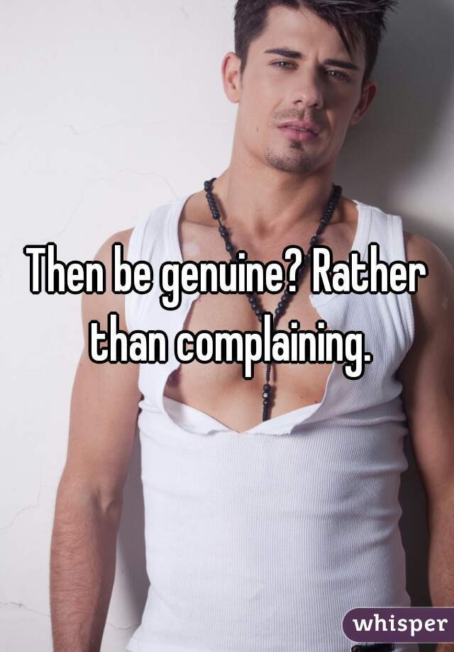 Then be genuine? Rather than complaining.