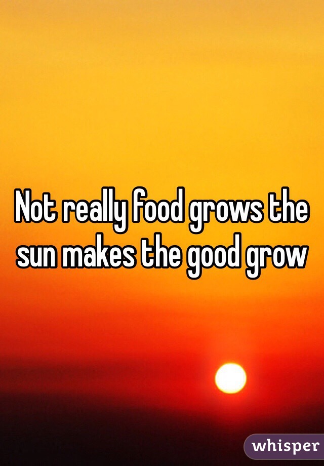 Not really food grows the sun makes the good grow 