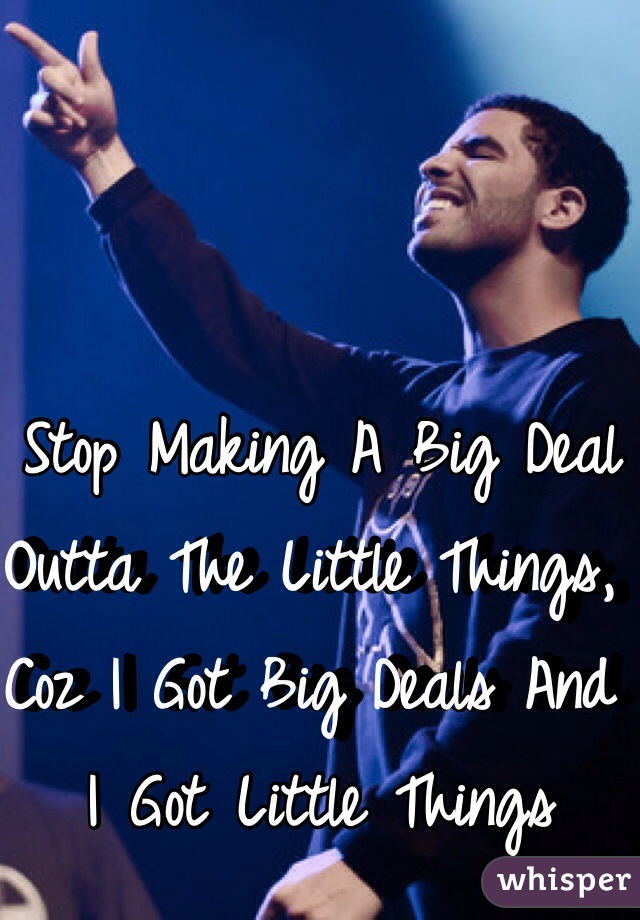 Stop Making A Big Deal Outta The Little Things, Coz I Got Big Deals And I Got Little Things 
