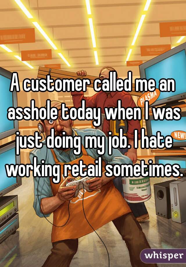 A customer called me an asshole today when I was just doing my job. I hate working retail sometimes.