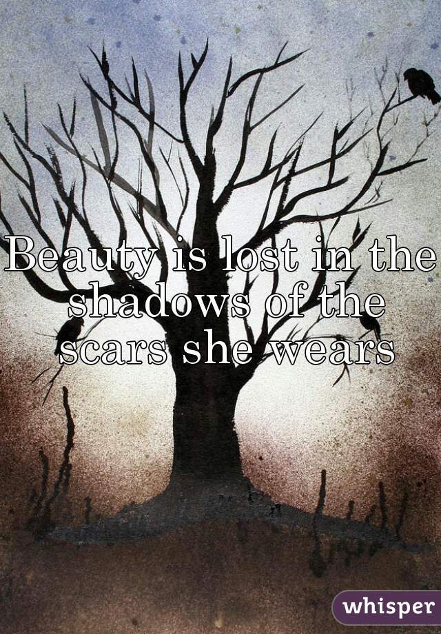 Beauty is lost in the shadows of the scars she wears