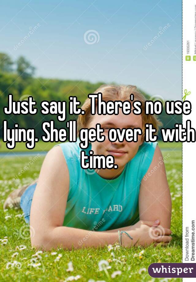 Just say it. There's no use lying. She'll get over it with time.