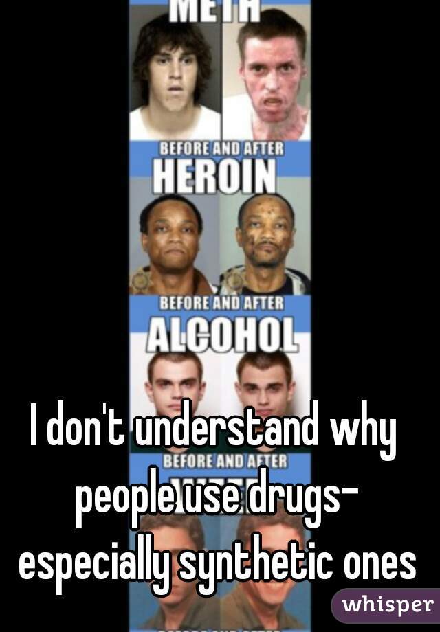 I don't understand why people use drugs- especially synthetic ones