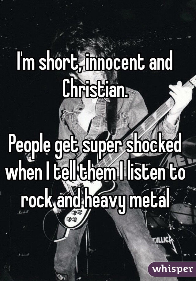 I'm short, innocent and Christian.

People get super shocked when I tell them I listen to rock and heavy metal 