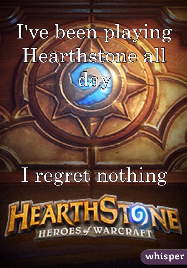 I've been playing Hearthstone all day



I regret nothing