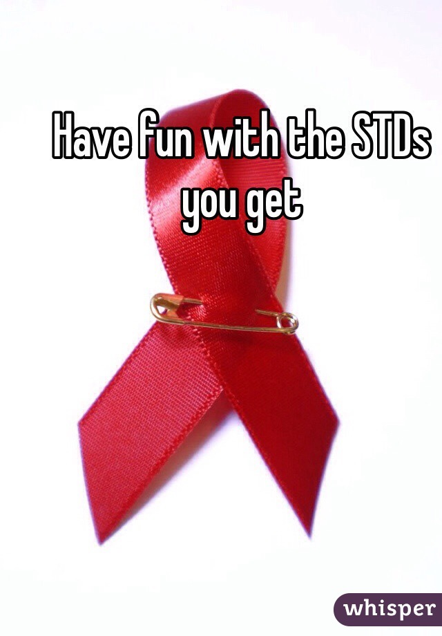 Have fun with the STDs you get 