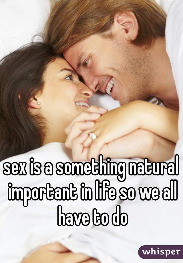 sex is a something natural important in life so we all have to do










