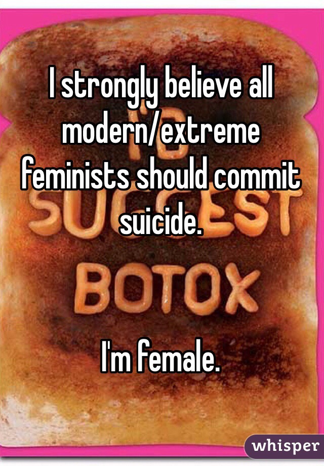 I strongly believe all modern/extreme feminists should commit suicide. 


I'm female.