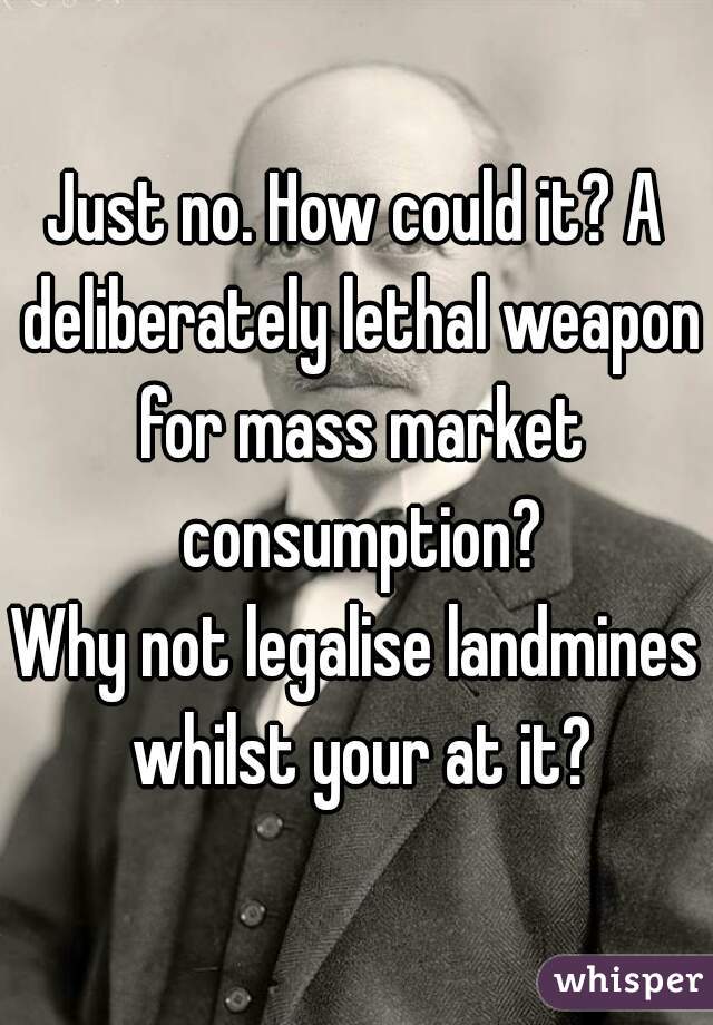 Just no. How could it? A deliberately lethal weapon for mass market consumption?
Why not legalise landmines whilst your at it?