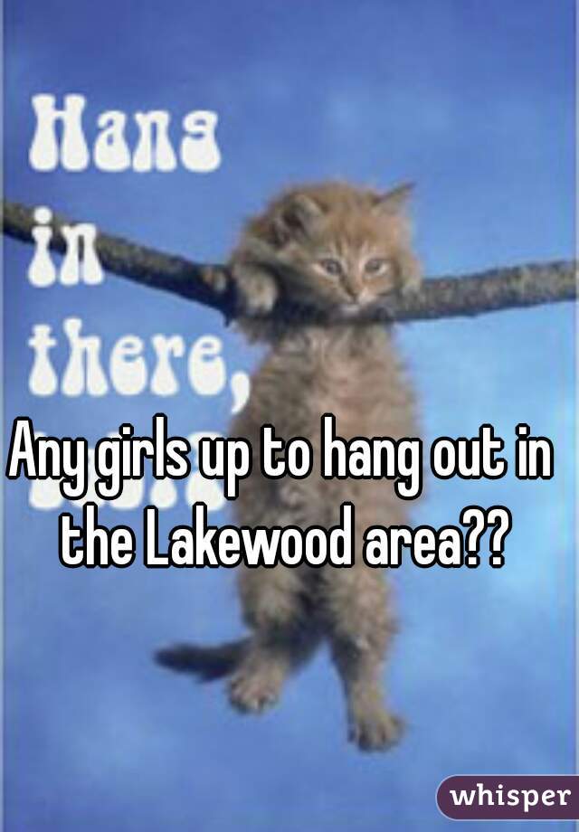 Any girls up to hang out in the Lakewood area??