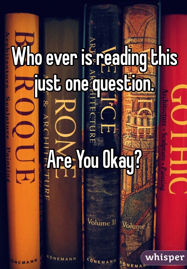 Who ever is reading this just one question.


Are You Okay? 