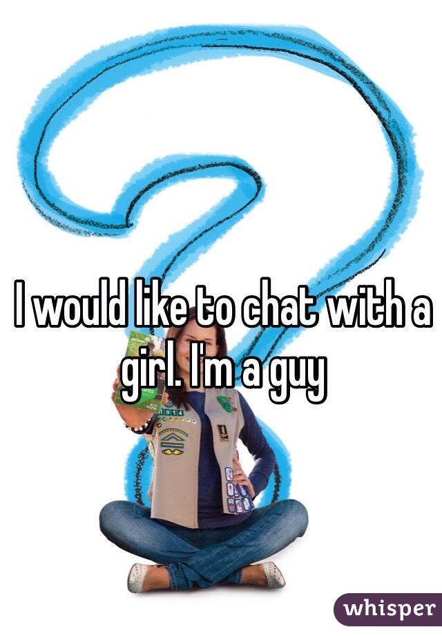 I would like to chat with a girl. I'm a guy