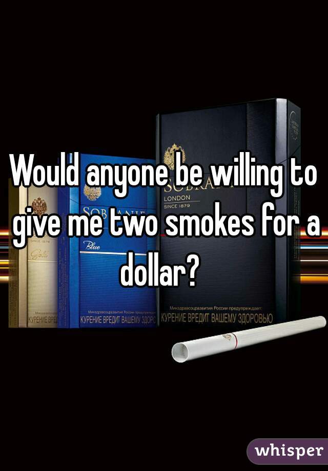 Would anyone be willing to give me two smokes for a dollar?  