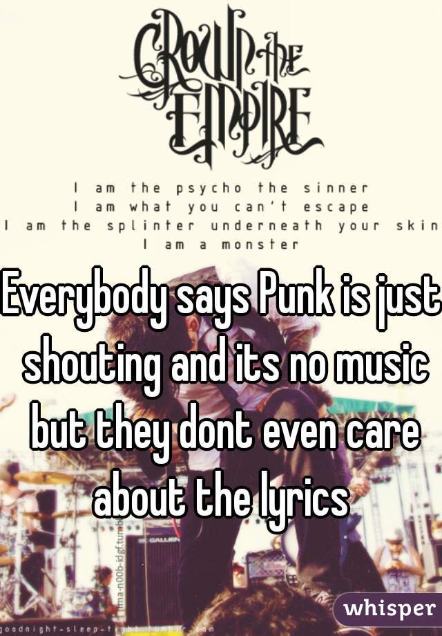 Everybody says Punk is just shouting and its no music but they dont even care
 about the lyrics 