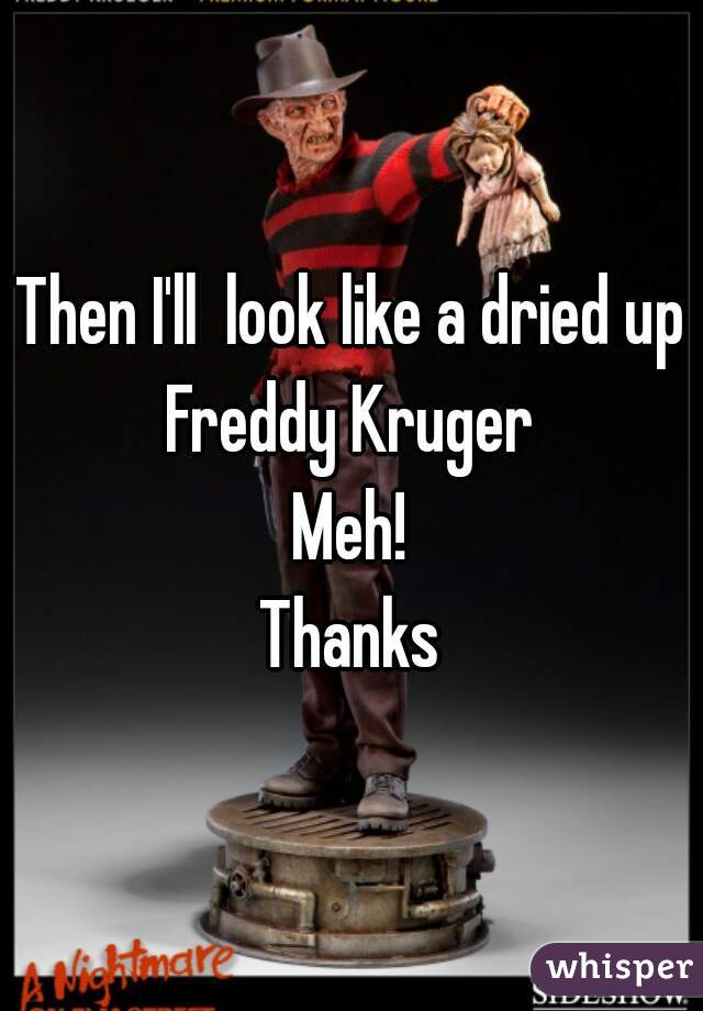 Then I'll  look like a dried up Freddy Kruger 
Meh!
Thanks