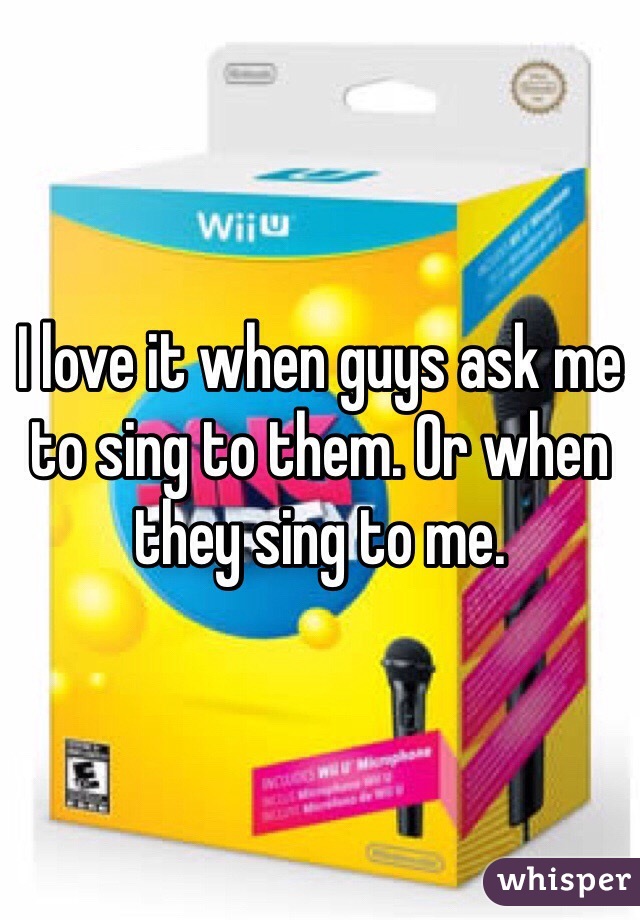 I love it when guys ask me to sing to them. Or when they sing to me. 