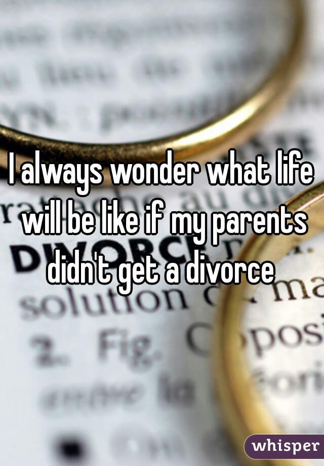 I always wonder what life will be like if my parents didn't get a divorce 