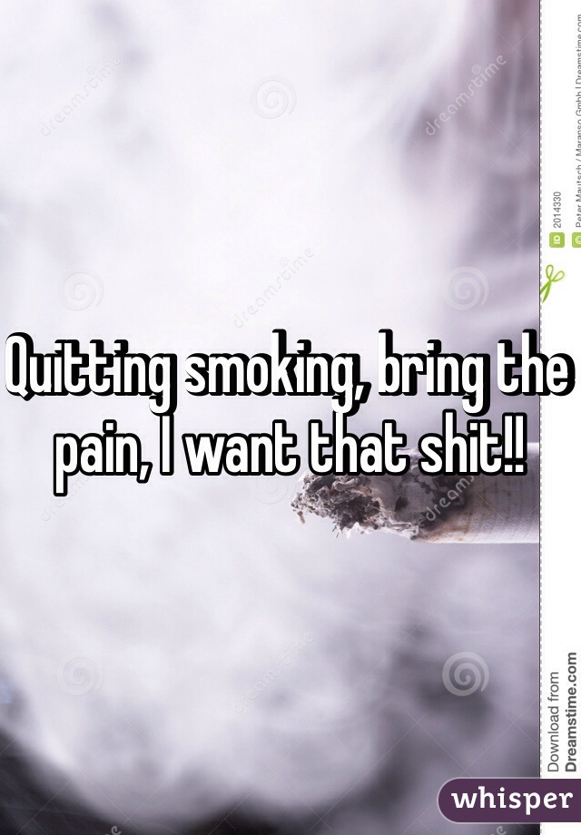 Quitting smoking, bring the pain, I want that shit!!