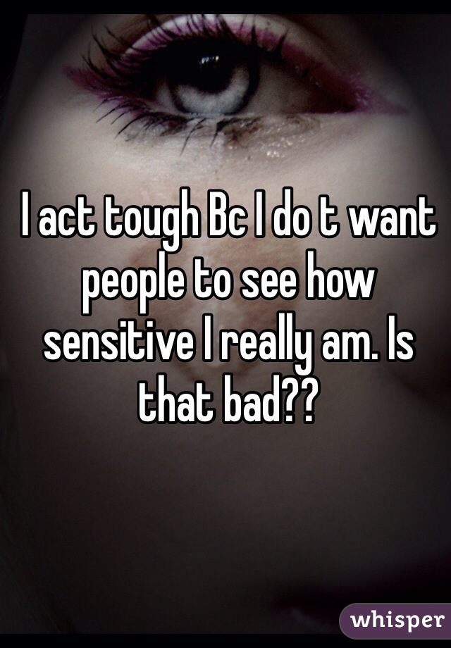I act tough Bc I do t want people to see how sensitive I really am. Is that bad??