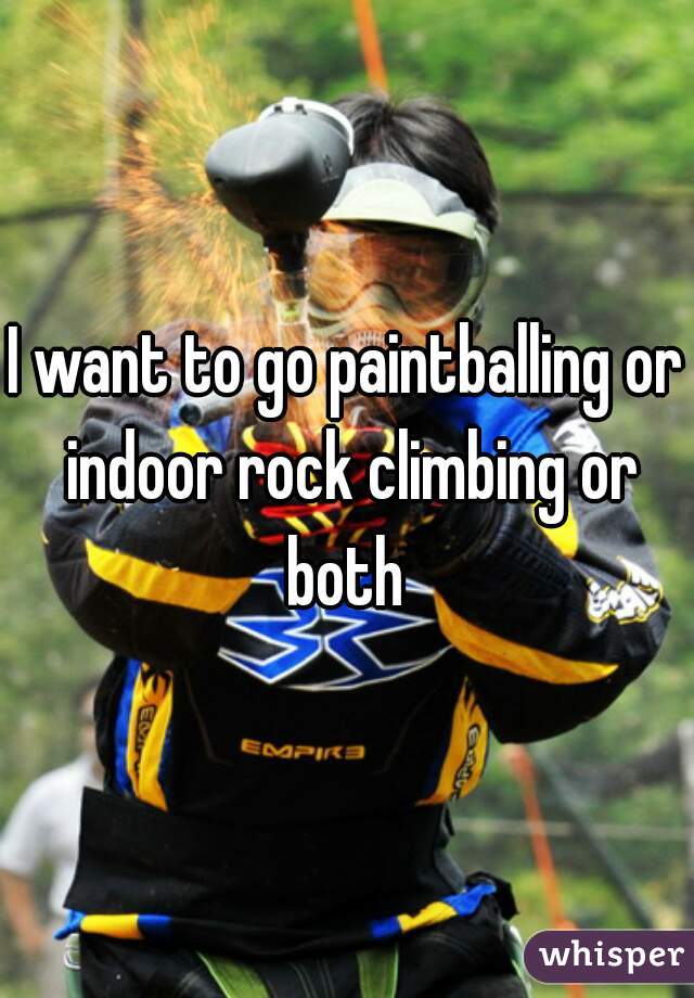 I want to go paintballing or indoor rock climbing or both 
