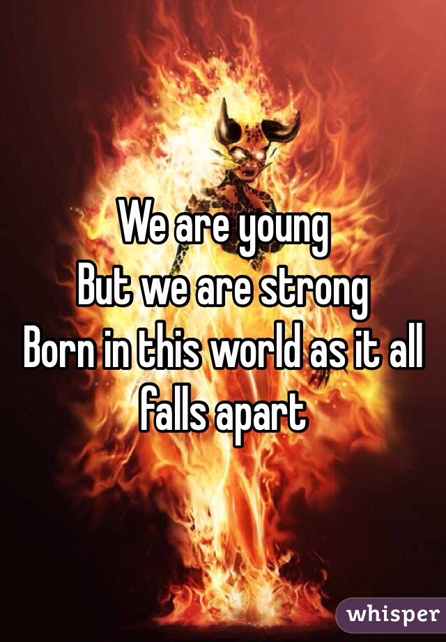 We are young
But we are strong 
Born in this world as it all falls apart