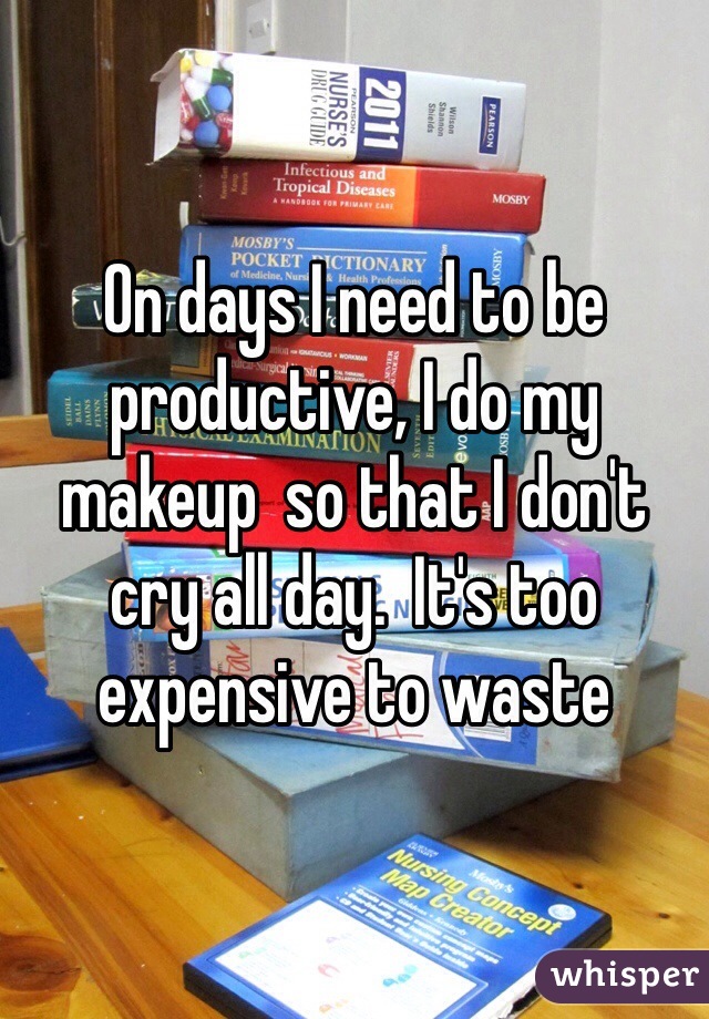 On days I need to be productive, I do my makeup  so that I don't cry all day.  It's too expensive to waste