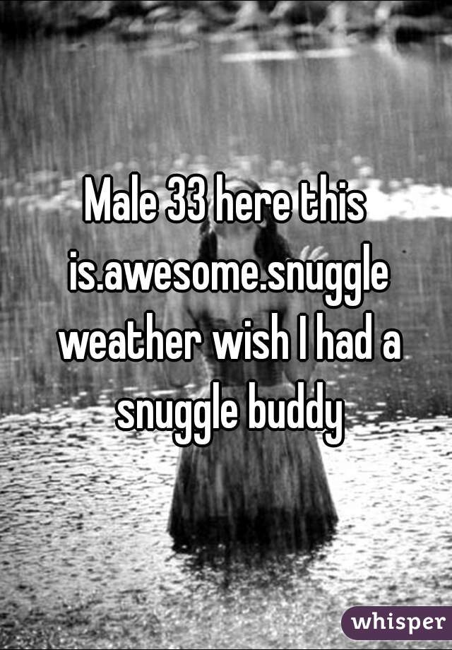 Male 33 here this is.awesome.snuggle weather wish I had a snuggle buddy