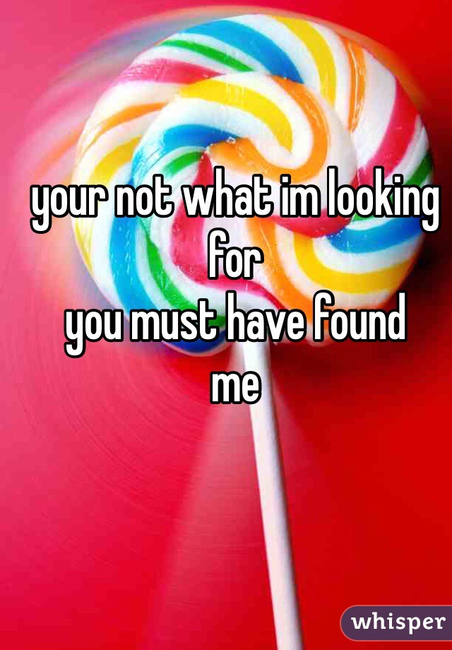 your not what im looking for
you must have found
me 