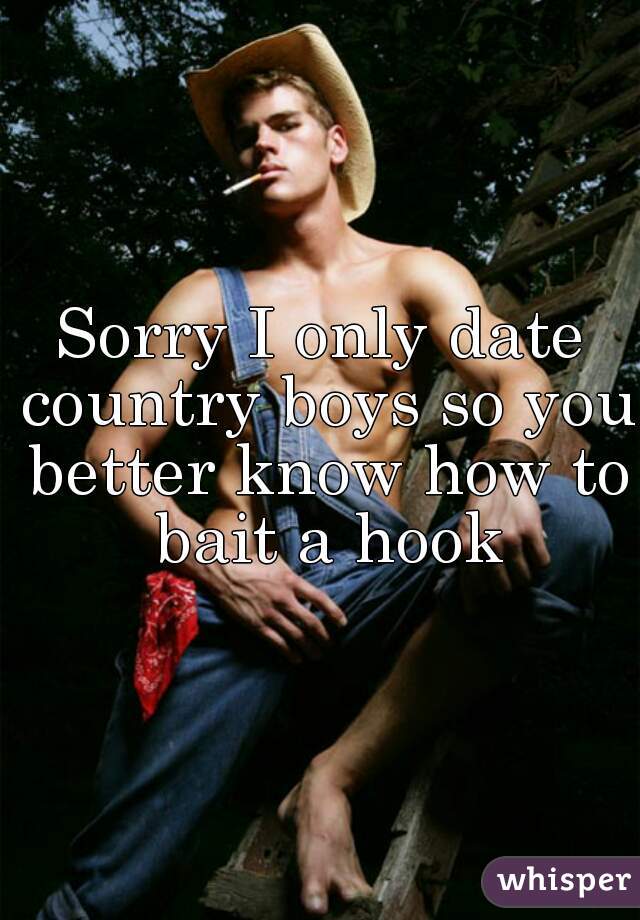 Sorry I only date country boys so you better know how to bait a hook