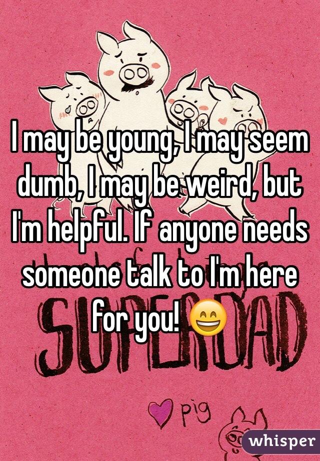 I may be young, I may seem dumb, I may be weird, but I'm helpful. If anyone needs someone talk to I'm here for you! 😄