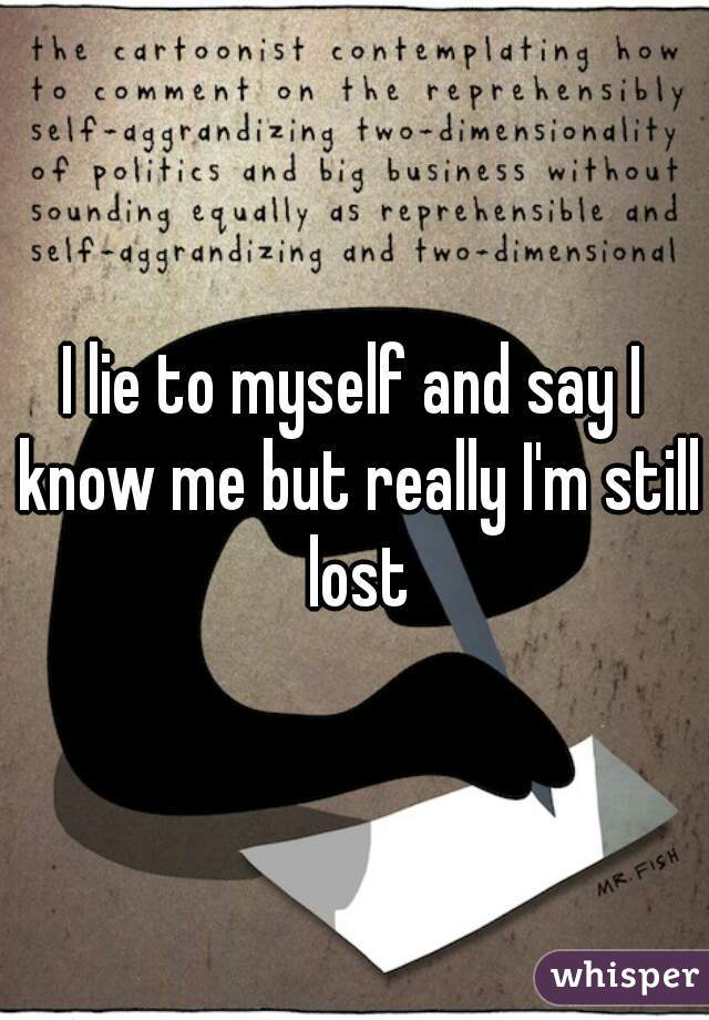 I lie to myself and say I know me but really I'm still lost