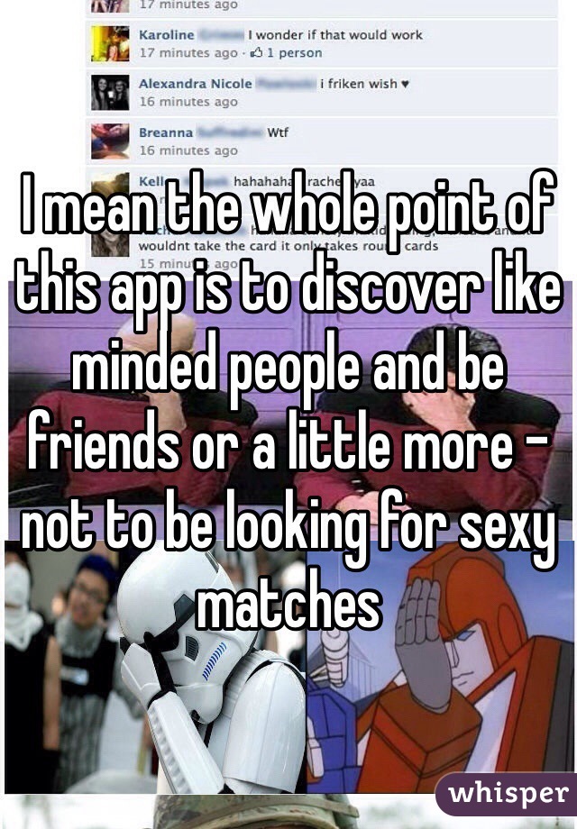 I mean the whole point of this app is to discover like minded people and be friends or a little more - not to be looking for sexy matches 