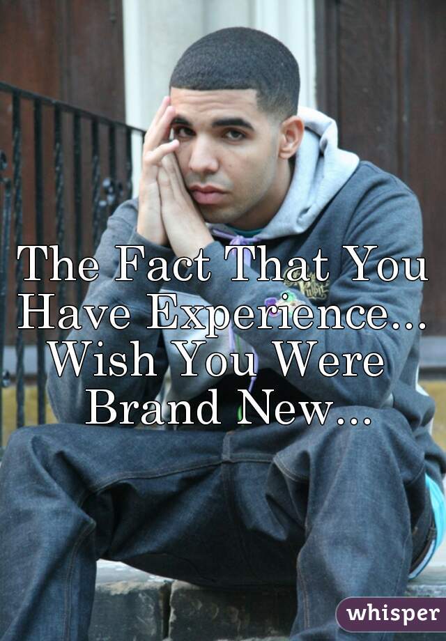 The Fact That You Have Experience... 
Wish You Were  Brand New...