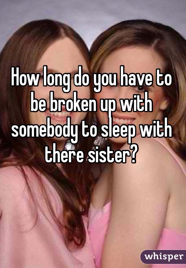 How long do you have to be broken up with somebody to sleep with there sister?