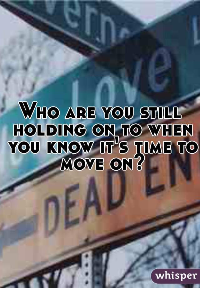 Who are you still holding on to when you know it's time to move on?