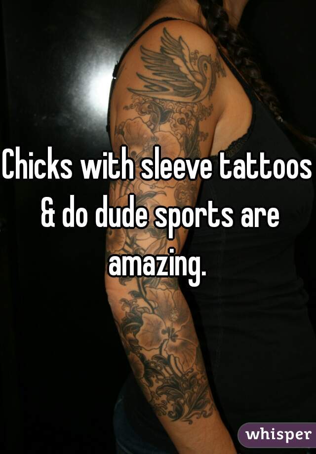 Chicks with sleeve tattoos & do dude sports are amazing. 