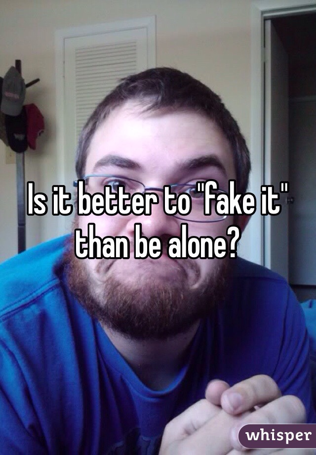Is it better to "fake it" than be alone? 