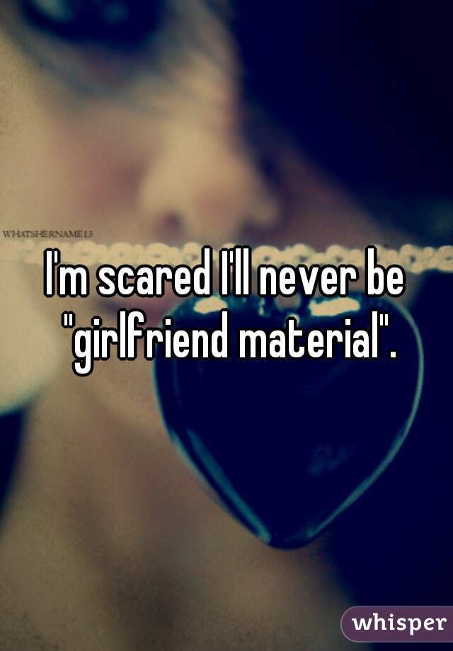 I'm scared I'll never be "girlfriend material".